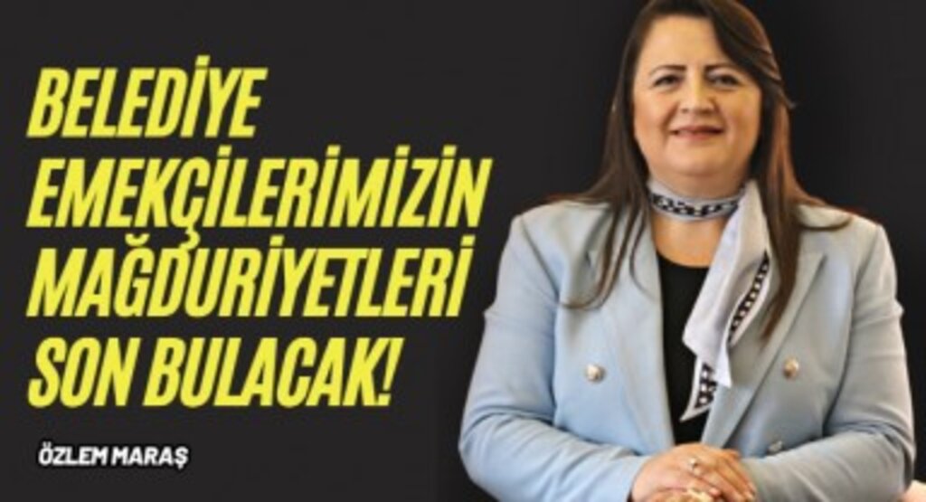 Özlem Maraş: ''Belediye emekçilerimizin mağduriyetleri son bulacak!''