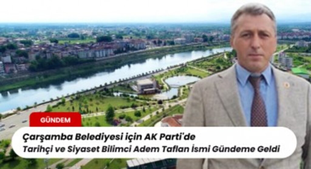 Çarşamba Belediyesi için AK Parti'de Tarihçi ve Siyaset Bilimci Adem Taflan İsmi Gündeme Geldi