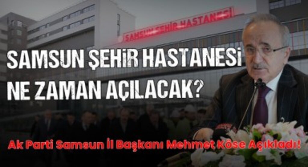 Samsun Şehir Hastanesi Ne Zaman Açılacak? Ak Parti Samsun İl Başkanı Mehmet Köse Açıkladı!