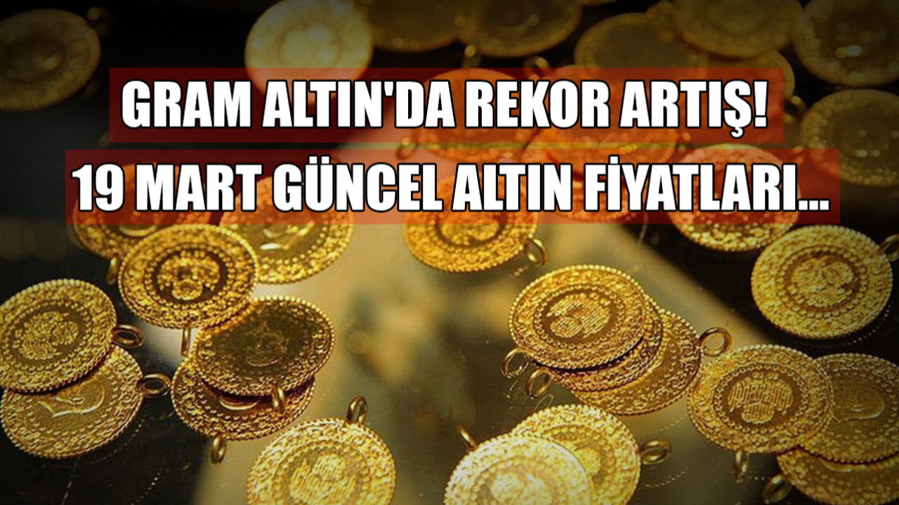 Gram Altın'da Rekor Artış! 19 Mart Güncel Altın Fiyatları
