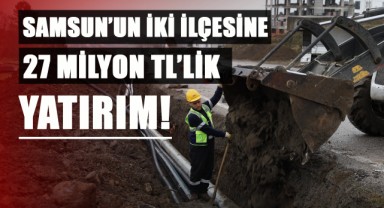 Samsun'un İki İlçesine 27 Milyon TL'lik YATIRIM!