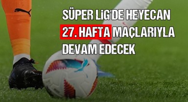 Süper Lig'de Heyecan 27. Hafta Maçlarıyla Devam Edecek
