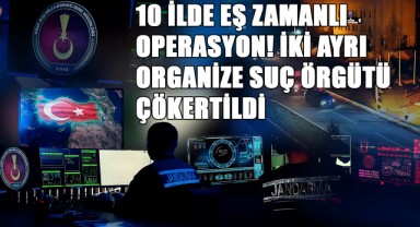 10 İlde Eş Zamanlı Operasyon! İki Ayrı Organize Suç Örgütü Çökertildi