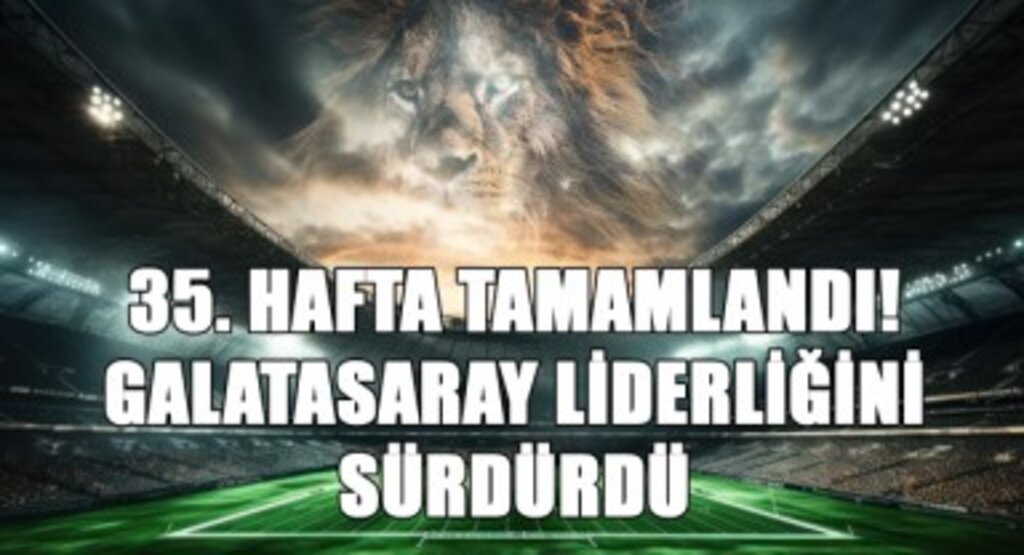 35. Hafta Tamamlandı! Galatasaray Liderliğini Sürdürdü