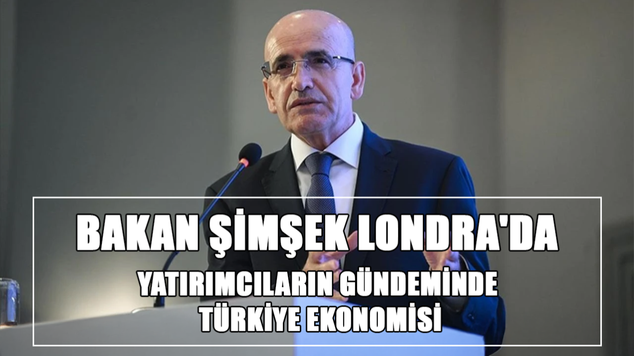 Bakan Mehmet Şimşek Londra'da: Yatırımcıların Gündeminde Türkiye Ekonomisi