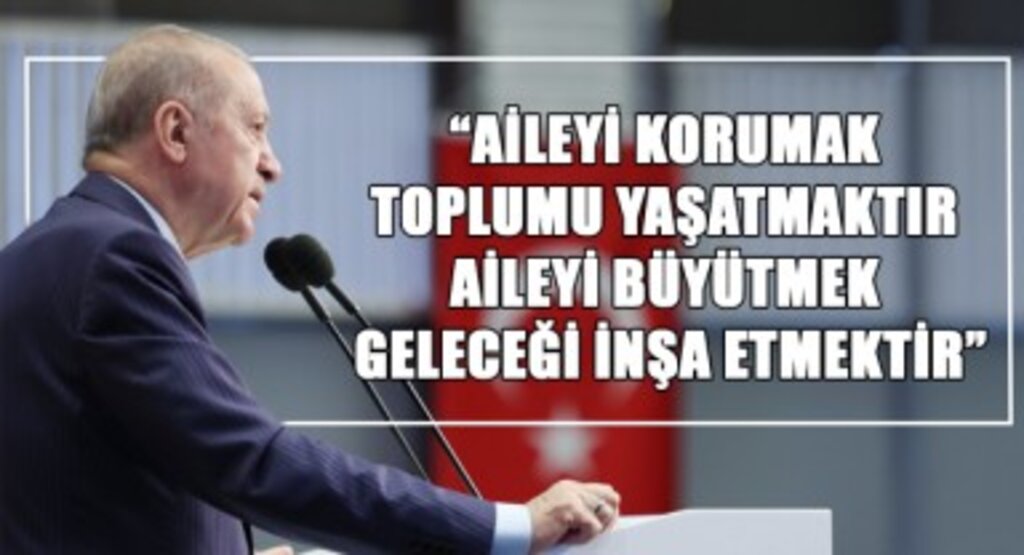 Cumhurbaşkanı Erdoğan: “Aileyi korumak toplumu yaşatmaktır, aileyi büyütmek geleceği inşa etmektir”