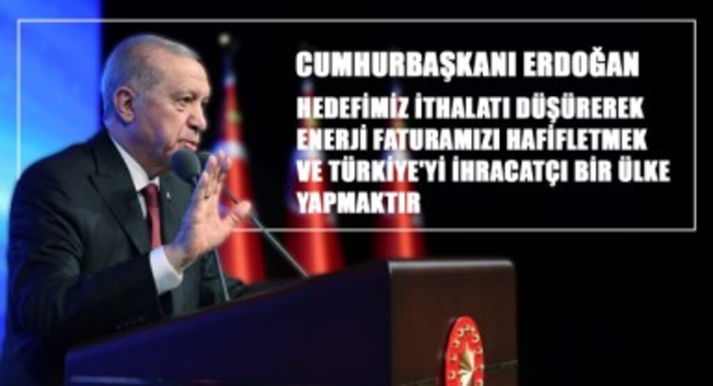 Cumhurbaşkanı Erdoğan: “Hedefimiz ithalatı düşürerek, enerji faturamızı hafifletmek ve Türkiye'yi ihracatçı bir ülke yapmaktır”