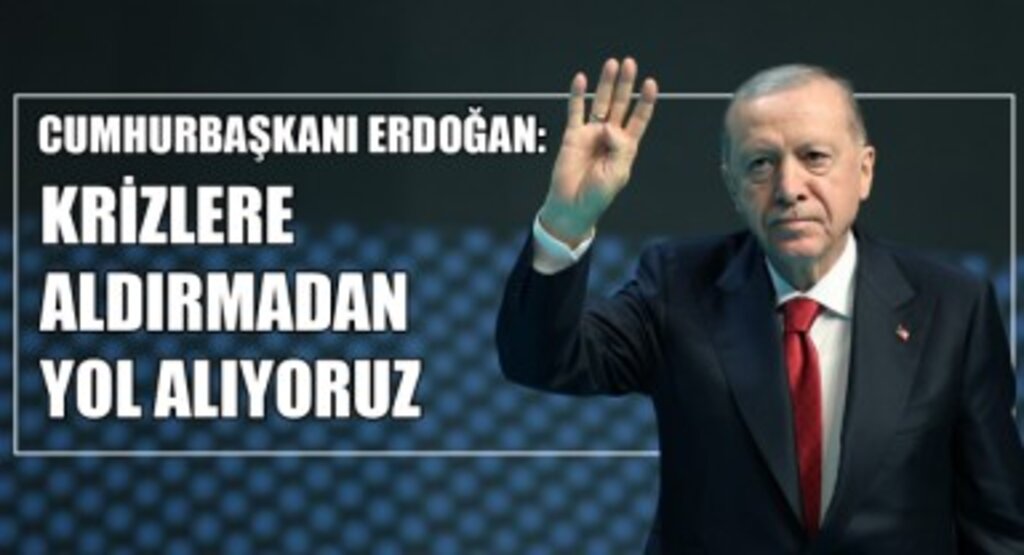 Cumhurbaşkanı Erdoğan: “Krizlere Aldırmadan Yol Alıyoruz”