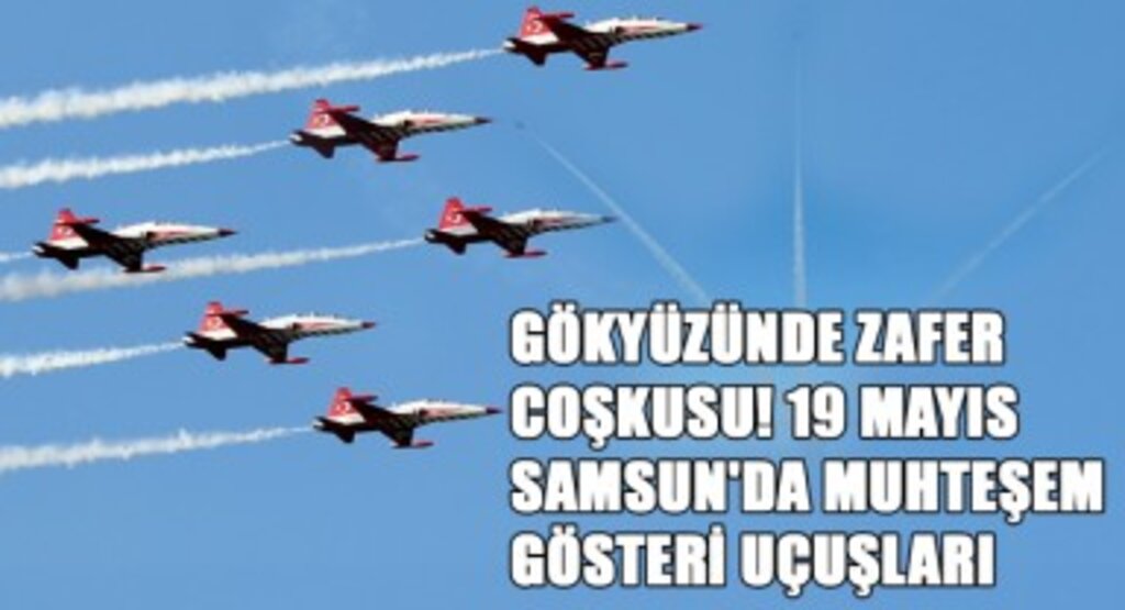 Gökyüzünde Zafer Coşkusu! 19 Mayıs Samsun'da Muhteşem Gösteri Uçuşları