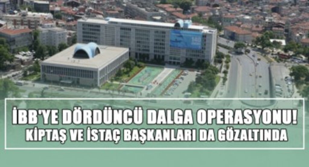 İBB'ye Dördüncü Dalga Operasyonu! KİPTAŞ ve İSTAÇ Başkanları da Gözaltında