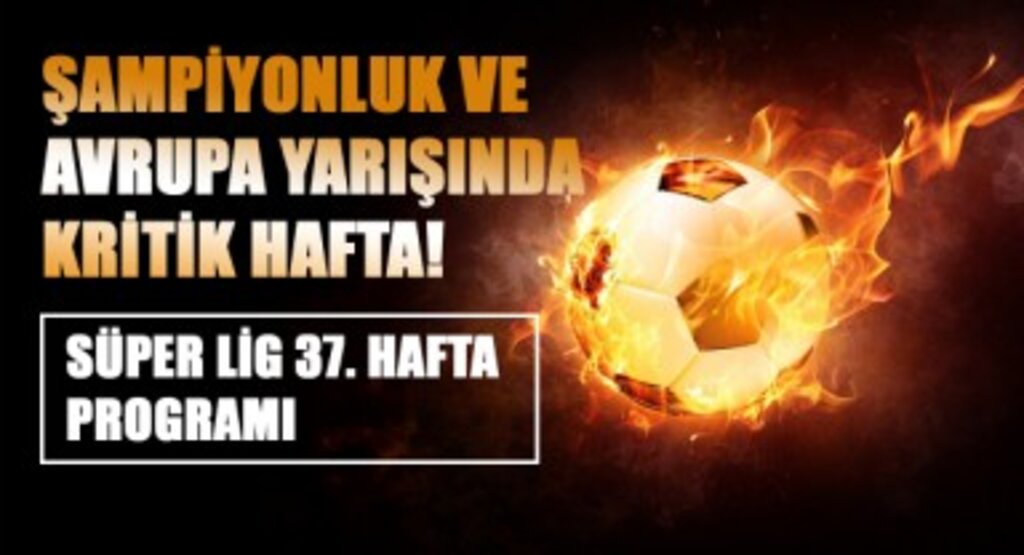 Şampiyonluk ve Avrupa Yarışında Kritik Hafta! Süper Lig 37. Hafta Programı