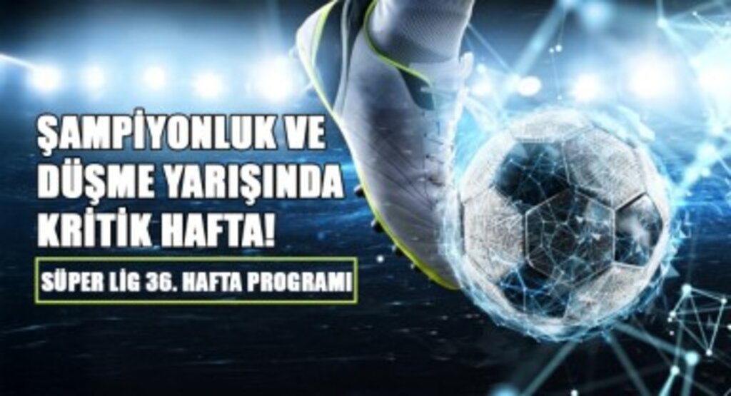 Şampiyonluk ve Düşme Yarışında Kritik Hafta! Süper Lig 36. Hafta Programı