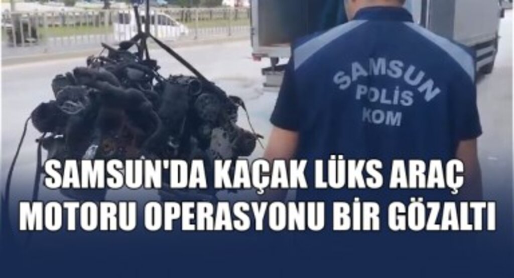 Samsun'da Kaçak Lüks Araç Motoru Operasyonu! Bir Gözaltı