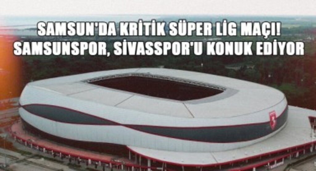 Samsun'da Kritik Süper Lig Maçı! Samsunspor, Sivasspor'u Konuk Ediyor