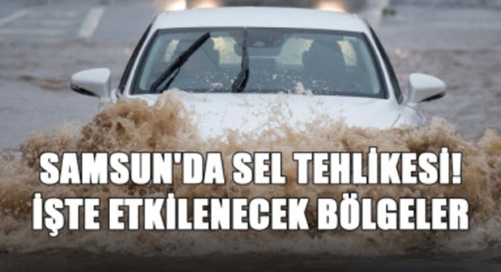 Samsun'da Sel Tehlikesi! İşte Etkilenecek Bölgeler...