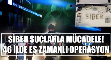 Siber Suçlarla Mücadele! 46 İlde Eş Zamanlı Operasyon