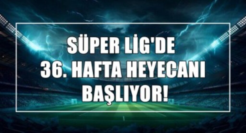 Süper Lig'de 36. Hafta Heyecanı Başlıyor!