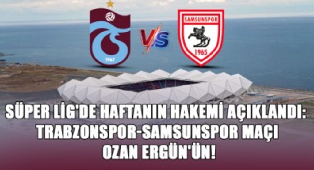 Süper Lig'de Haftanın Hakemi Açıklandı: Trabzonspor-Samsunspor Maçı Ozan Ergün'ün!