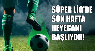 Süper Lig'de Son Hafta Heyecanı Başlıyor!