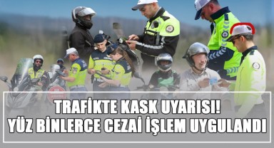Trafikte Kask Uyarısı! Yüz Binlerce Cezai İşlem Uygulandı