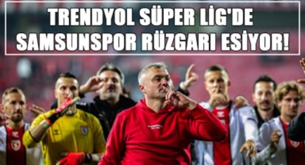 Trendyol Süper Lig'de Samsunspor Rüzgarı Esiyor!