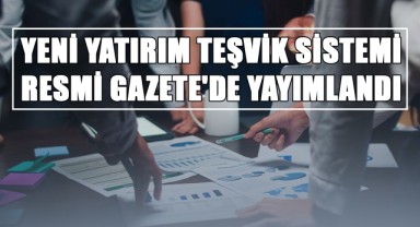 Yeni Yatırım Teşvik Sistemi Resmi Gazete'de Yayımlandı