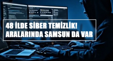 48 İlde Siber Temizlik! Aralarında Samsun da Var