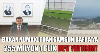 Bakan Yumaklı'dan Samsun Bafra'ya 255 Milyon TL'lik Dev Yatırım!