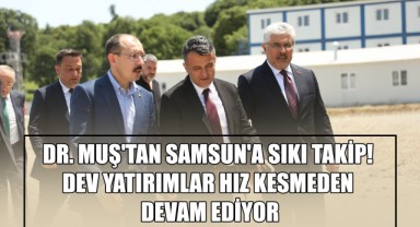 Dr. Muş'tan Samsun'a Sıkı Takip! Dev Yatırımlar Hız Kesmeden Devam Ediyor