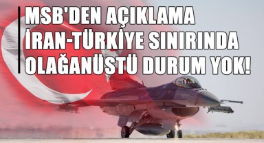 MSB'den Açıklama: İran-Türkiye Sınırında Olağanüstü Durum Yok!