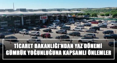 Ticaret Bakanlığı'ndan Yaz Dönemi Gümrük Yoğunluğuna Kapsamlı Önlemler