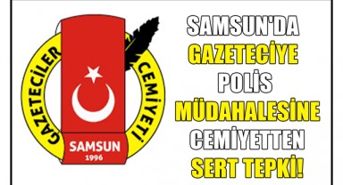Samsun'da Gazeteciye Polis Müdahalesine Cemiyetten Sert Tepki!