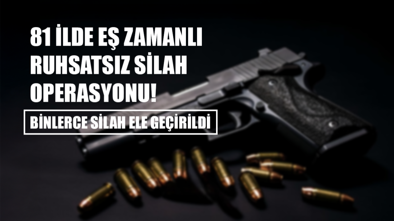 81 İlde Eş Zamanlı Ruhsatsız Silah Operasyonu! Binlerce Silah Ele Geçirildi