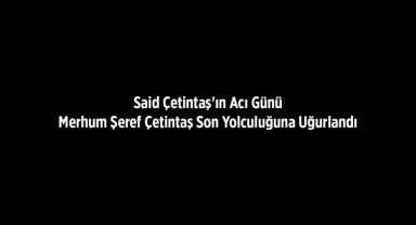 Said Çetintaş'ın Acı Günü: Son Yolculuğuna Uğurlandı