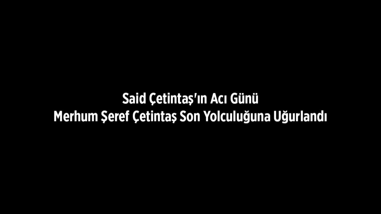 Said Çetintaş'ın Acı Günü: Son Yolculuğuna Uğurlandı