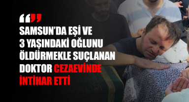 Samsun’da Eşi ve 3 Yaşındaki Oğlunu Öldürmekle Suçlanan Doktor Cezaevinde İntihar Etti